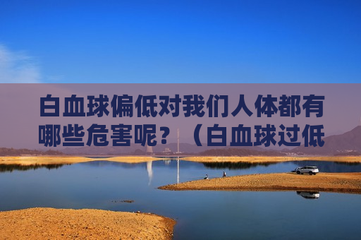 白血球偏低对我们人体都有哪些危害呢？（白血球过低有什么危害）