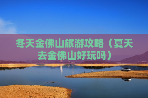 冬天金佛山旅游攻略（夏天去金佛山好玩吗）