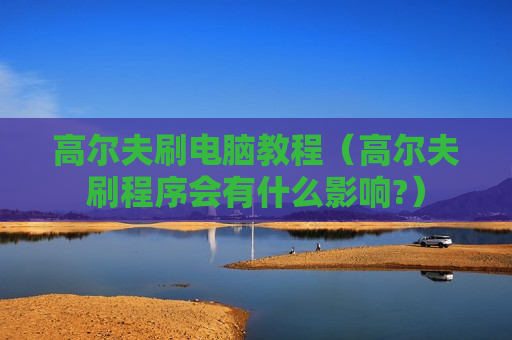 高尔夫刷电脑教程（高尔夫刷程序会有什么影响?）
