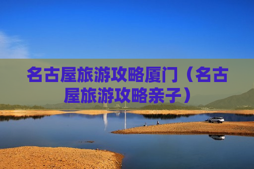 名古屋旅游攻略厦门（名古屋旅游攻略亲子）