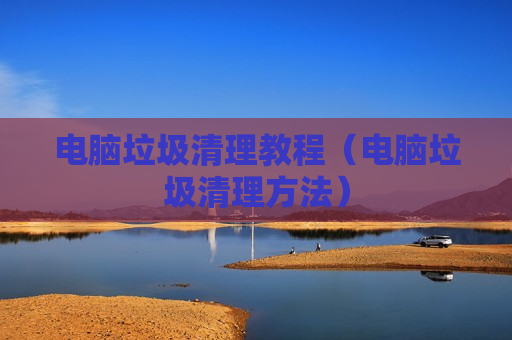 电脑垃圾清理教程（电脑垃圾清理方法）