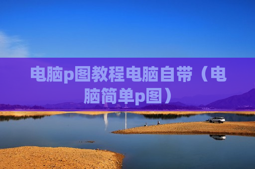 电脑p图教程电脑自带（电脑简单p图）