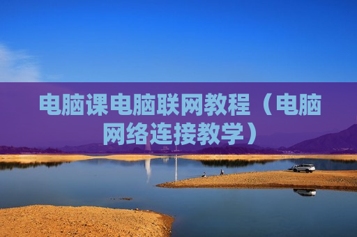 电脑课电脑联网教程（电脑网络连接教学）