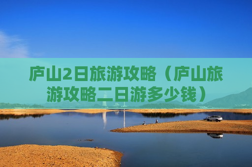 庐山2日旅游攻略（庐山旅游攻略二日游多少钱）