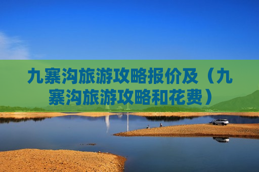 九寨沟旅游攻略报价及（九寨沟旅游攻略和花费）
