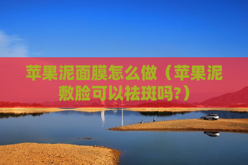 苹果泥面膜怎么做（苹果泥敷脸可以祛斑吗?）
