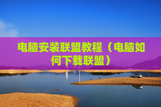 电脑安装联盟教程（电脑如何下载联盟）