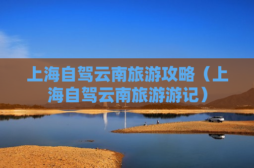 上海自驾云南旅游攻略（上海自驾云南旅游游记）