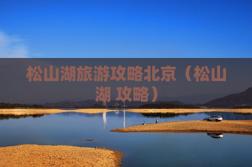 松山湖旅游攻略北京（松山湖 攻略）