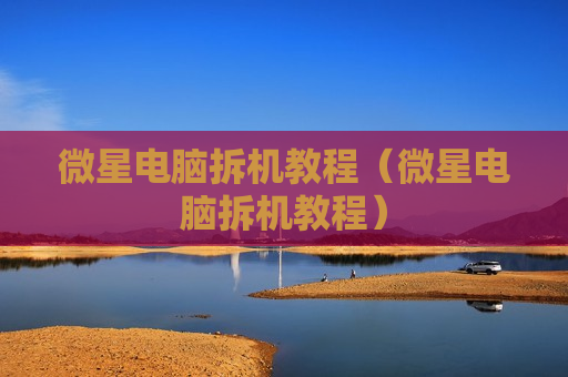 微星电脑拆机教程（微星电脑拆机教程）