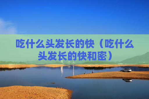 吃什么头发长的快（吃什么头发长的快和密）