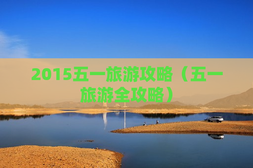 2015五一旅游攻略（五一旅游全攻略）
