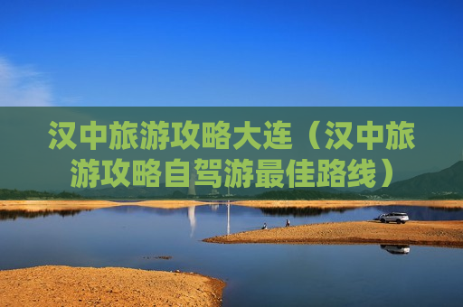 汉中旅游攻略大连（汉中旅游攻略自驾游最佳路线）