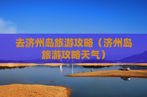 去济州岛旅游攻略（济州岛旅游攻略天气）