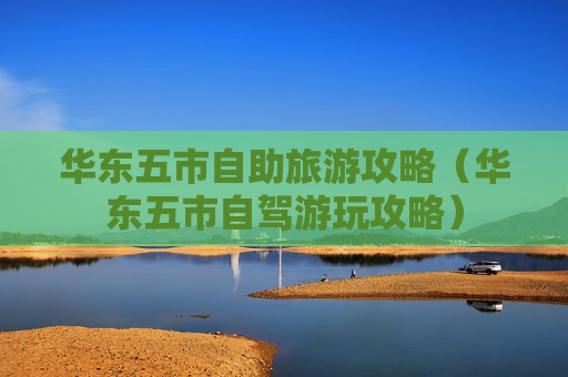 华东五市自助旅游攻略（华东五市自驾游玩攻略）