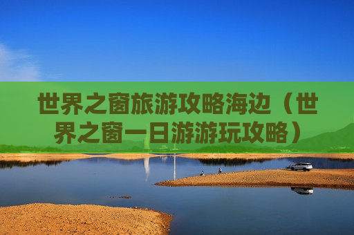 世界之窗旅游攻略海边（世界之窗一日游游玩攻略）