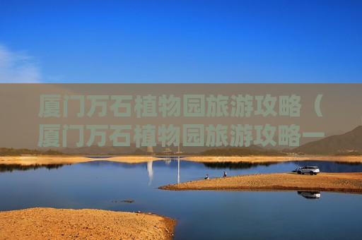厦门万石植物园旅游攻略（厦门万石植物园旅游攻略一日游）