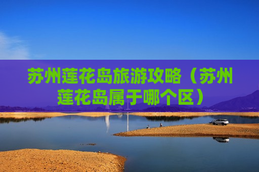 苏州莲花岛旅游攻略（苏州莲花岛属于哪个区）