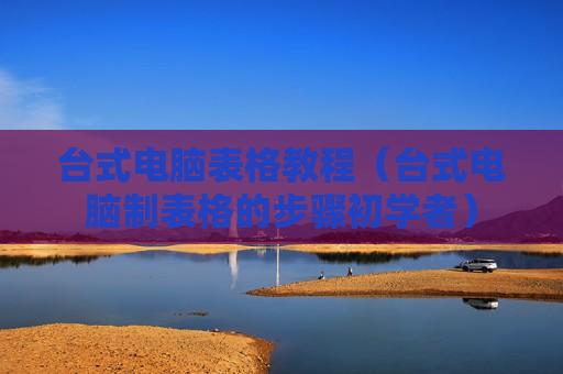 台式电脑表格教程（台式电脑制表格的步骤初学者）