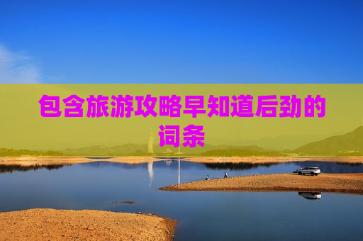 包含旅游攻略早知道后劲的词条