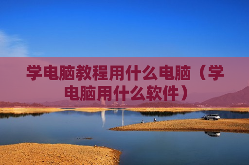 学电脑教程用什么电脑（学电脑用什么软件）