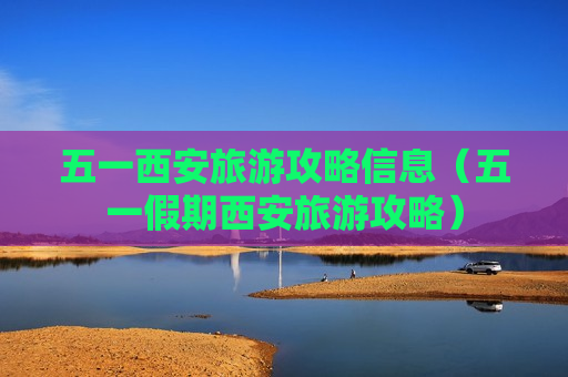 五一西安旅游攻略信息（五一假期西安旅游攻略）