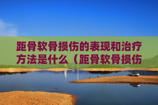 距骨软骨损伤的表现和治疗方法是什么（距骨软骨损伤怎么造成的）