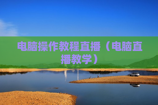 电脑操作教程直播（电脑直播教学）
