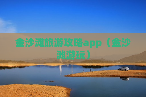 金沙滩旅游攻略app（金沙滩游玩）
