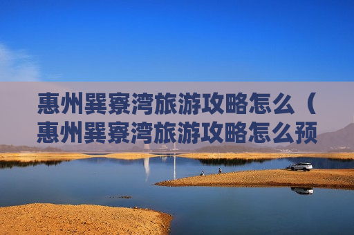 惠州巽寮湾旅游攻略怎么（惠州巽寮湾旅游攻略怎么预约）