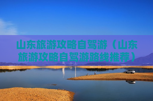 山东旅游攻略自驾游（山东旅游攻略自驾游路线推荐）