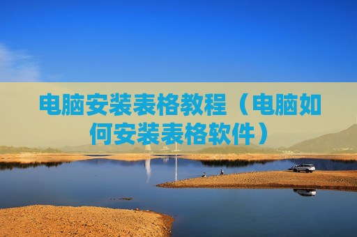 电脑安装表格教程（电脑如何安装表格软件）