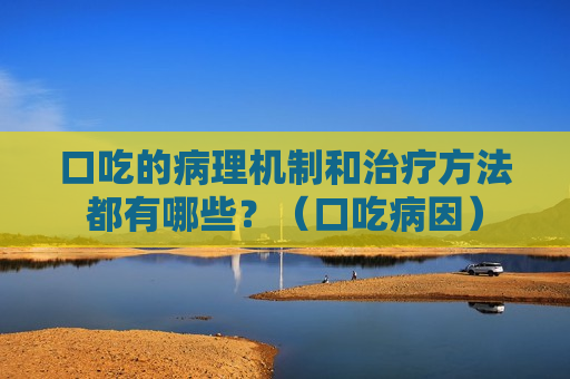 口吃的病理机制和治疗方法都有哪些？（口吃病因）