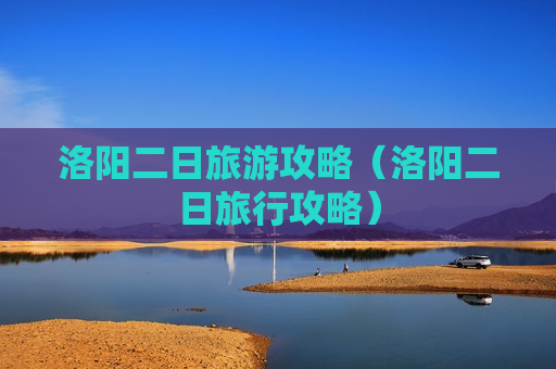 洛阳二日旅游攻略（洛阳二日旅行攻略）