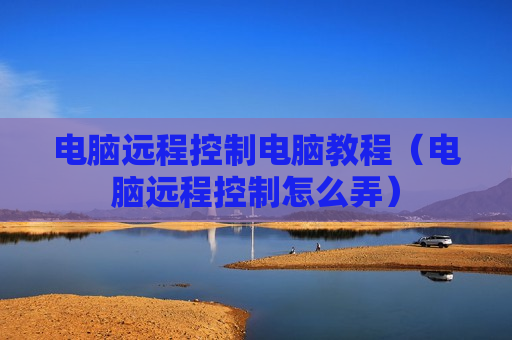 电脑远程控制电脑教程（电脑远程控制怎么弄）