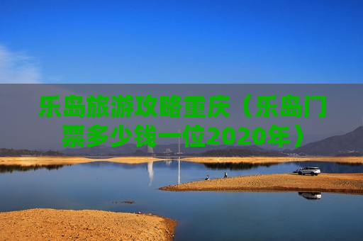 乐岛旅游攻略重庆（乐岛门票多少钱一位2020年）