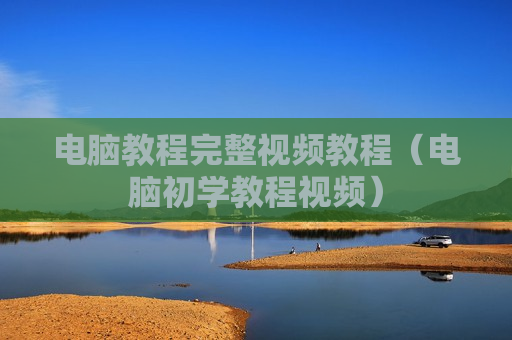 电脑教程完整视频教程（电脑初学教程视频）