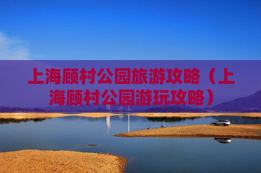 上海顾村公园旅游攻略（上海顾村公园游玩攻略）