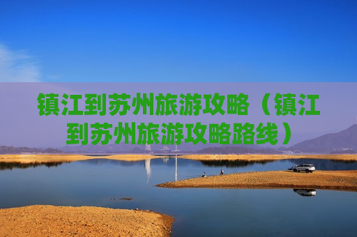 镇江到苏州旅游攻略（镇江到苏州旅游攻略路线）