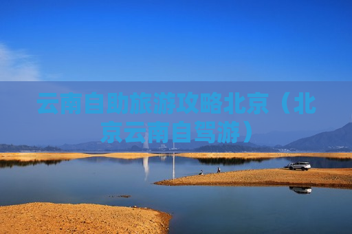 云南自助旅游攻略北京（北京云南自驾游）