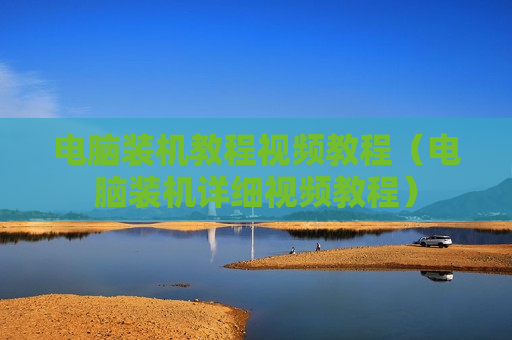 电脑装机教程视频教程（电脑装机详细视频教程）