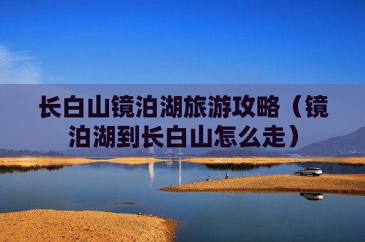 长白山镜泊湖旅游攻略（镜泊湖到长白山怎么走）