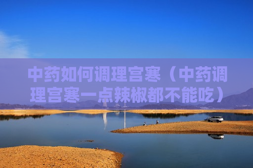 中药如何调理宫寒（中药调理宫寒一点辣椒都不能吃）