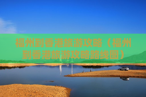 福州到香港旅游攻略（福州到香港旅游攻略路线图）