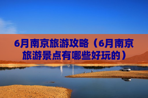 6月南京旅游攻略（6月南京旅游景点有哪些好玩的）