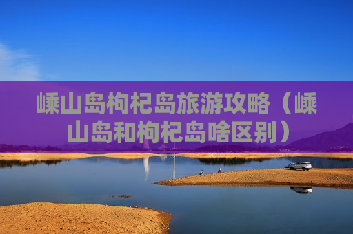 嵊山岛枸杞岛旅游攻略（嵊山岛和枸杞岛啥区别）