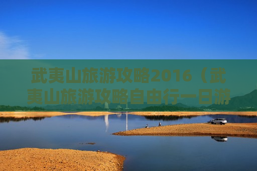 武夷山旅游攻略2016（武夷山旅游攻略自由行一日游）