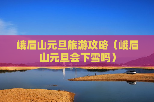 峨眉山元旦旅游攻略（峨眉山元旦会下雪吗）