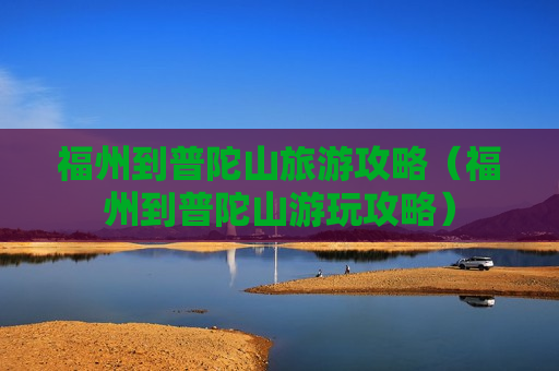福州到普陀山旅游攻略（福州到普陀山游玩攻略）