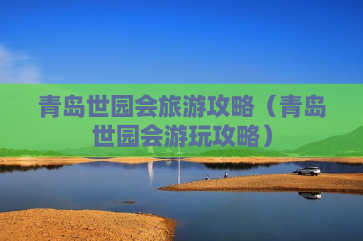 青岛世园会旅游攻略（青岛世园会游玩攻略）
